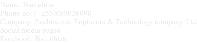 Name: Bau chiza Phone no: (+255)688026090 Company: Pachiwonic Engineers & Technology company Ltd Social media pages Facebook: Bau chiza